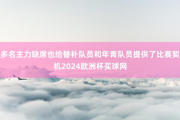 多名主力缺席也给替补队员和年青队员提供了比赛契机2024欧洲杯买球网