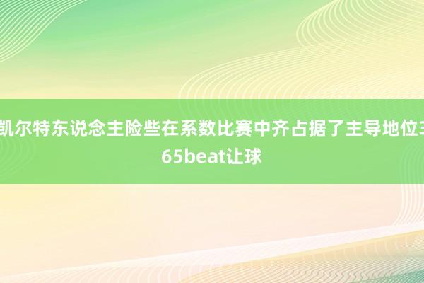 凯尔特东说念主险些在系数比赛中齐占据了主导地位365beat让球