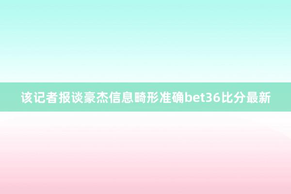 该记者报谈豪杰信息畸形准确bet36比分最新