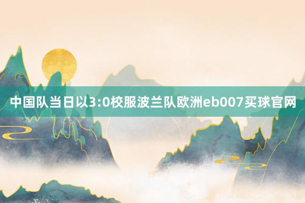 中国队当日以3:0校服波兰队欧洲eb007买球官网