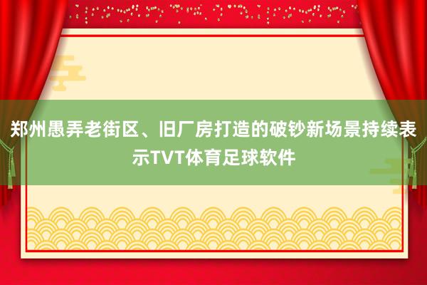 郑州愚弄老街区、旧厂房打造的破钞新场景持续表示TVT体育足球软件