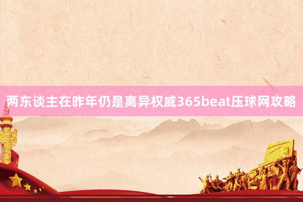 两东谈主在昨年仍是离异权威365beat压球网攻略