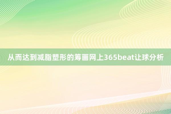 从而达到减脂塑形的筹画网上365beat让球分析