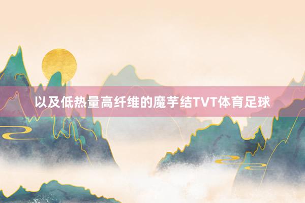 以及低热量高纤维的魔芋结TVT体育足球