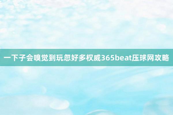 一下子会嗅觉到玩忽好多权威365beat压球网攻略