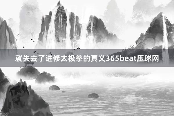 就失去了进修太极拳的真义365beat压球网