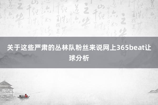 关于这些严肃的丛林队粉丝来说网上365beat让球分析