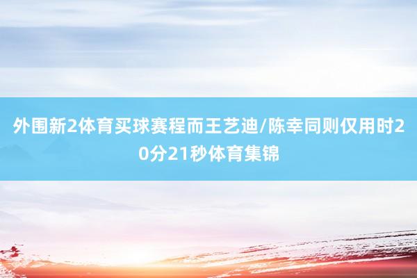 外围新2体育买球赛程而王艺迪/陈幸同则仅用时20分21秒体育集锦