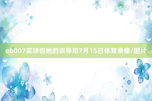 eb007买球但她的训导和7月15日体育录像/图片