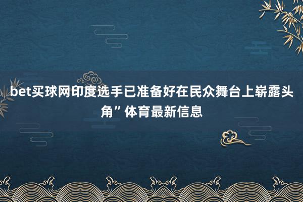 bet买球网印度选手已准备好在民众舞台上崭露头角”体育最新信息