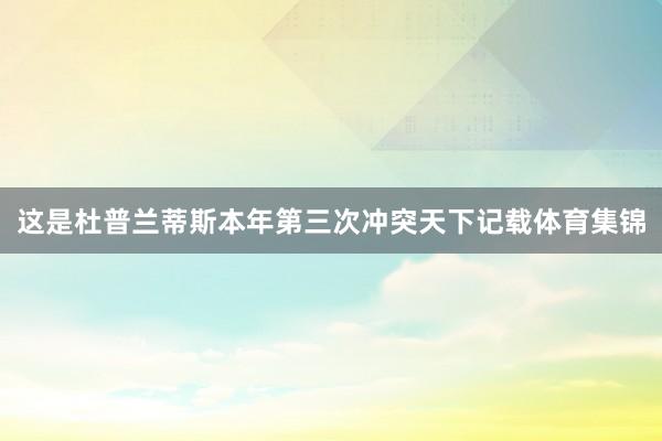 这是杜普兰蒂斯本年第三次冲突天下记载体育集锦