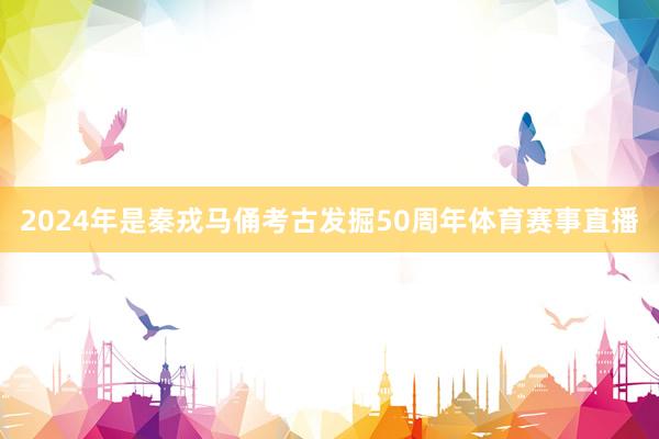 2024年是秦戎马俑考古发掘50周年体育赛事直播