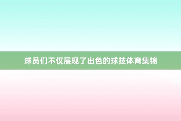 球员们不仅展现了出色的球技体育集锦