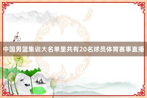 中国男篮集训大名单里共有20名球员体育赛事直播