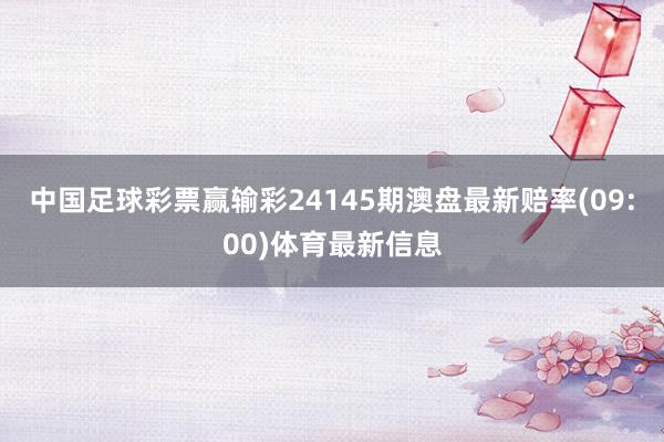 中国足球彩票赢输彩24145期澳盘最新赔率(09:00)体育最新信息