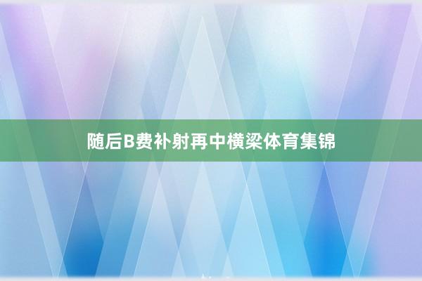 随后B费补射再中横梁体育集锦