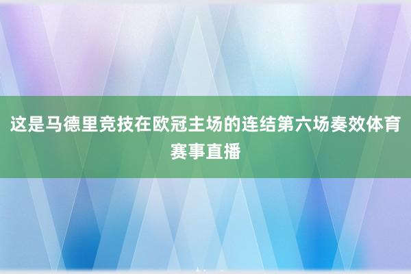 这是马德里竞技在欧冠主场的连结第六场奏效体育赛事直播