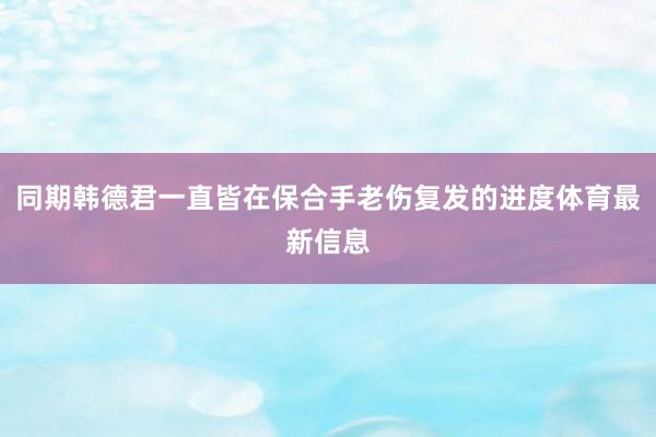 同期韩德君一直皆在保合手老伤复发的进度体育最新信息