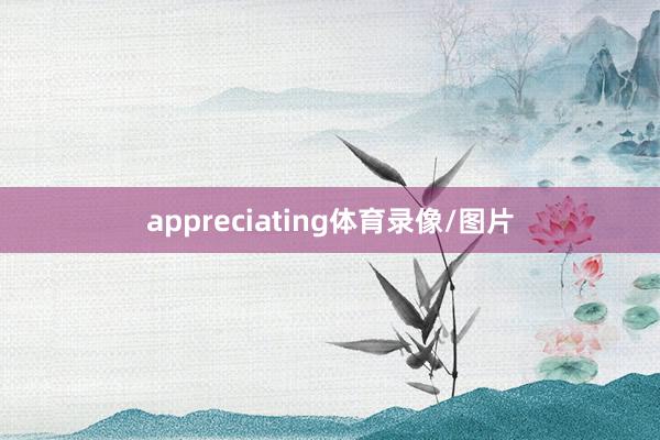 appreciating体育录像/图片