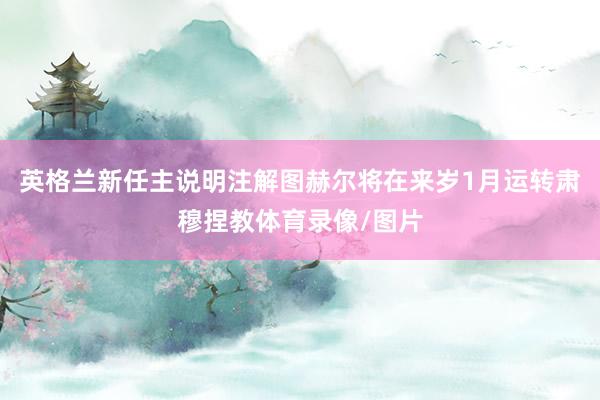 英格兰新任主说明注解图赫尔将在来岁1月运转肃穆捏教体育录像/图片