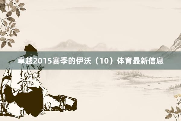 卓越2015赛季的伊沃（10）体育最新信息