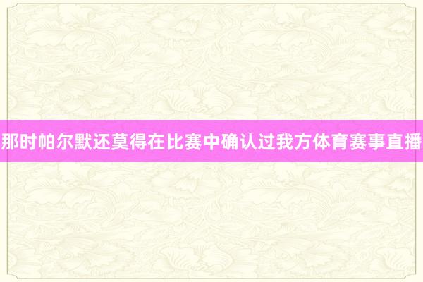 那时帕尔默还莫得在比赛中确认过我方体育赛事直播