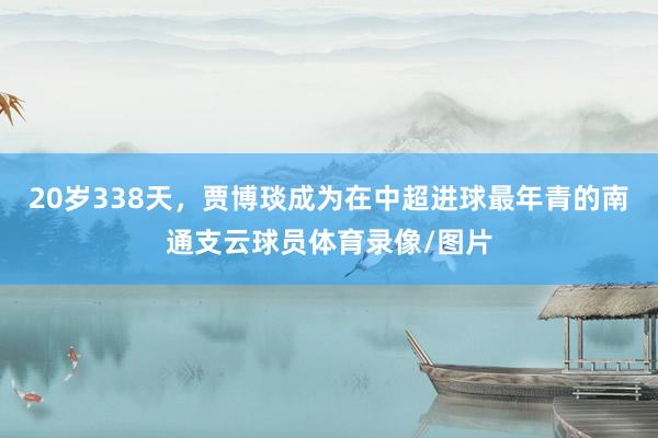 20岁338天，贾博琰成为在中超进球最年青的南通支云球员体育录像/图片