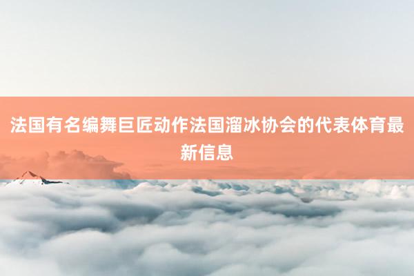 法国有名编舞巨匠动作法国溜冰协会的代表体育最新信息