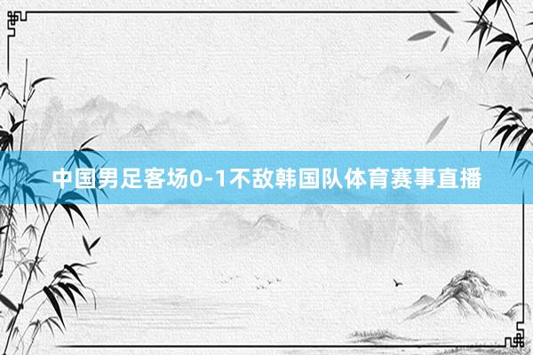 中国男足客场0-1不敌韩国队体育赛事直播