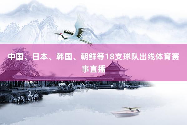 中国、日本、韩国、朝鲜等18支球队出线体育赛事直播