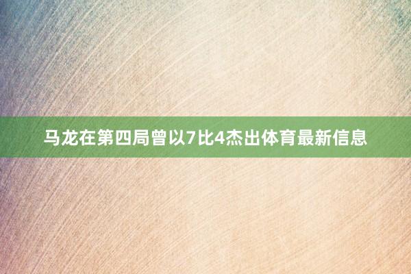 马龙在第四局曾以7比4杰出体育最新信息