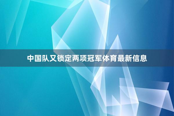 中国队又锁定两项冠军体育最新信息