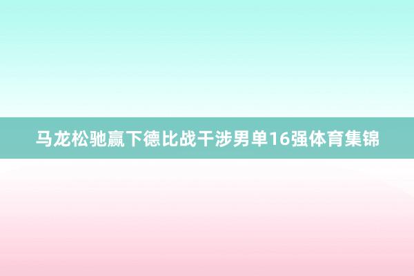 马龙松驰赢下德比战干涉男单16强体育集锦