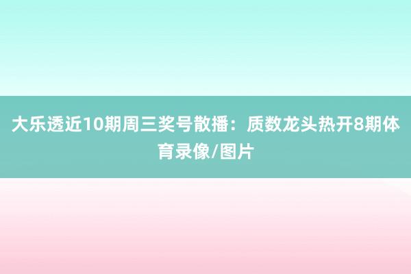 大乐透近10期周三奖号散播：质数龙头热开8期体育录像/图片