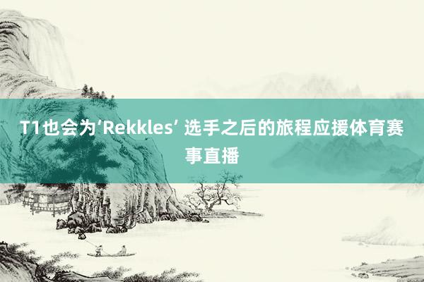 T1也会为‘Rekkles’ 选手之后的旅程应援体育赛事直播