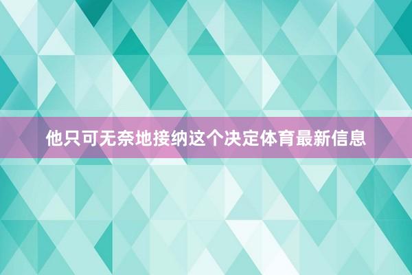 他只可无奈地接纳这个决定体育最新信息