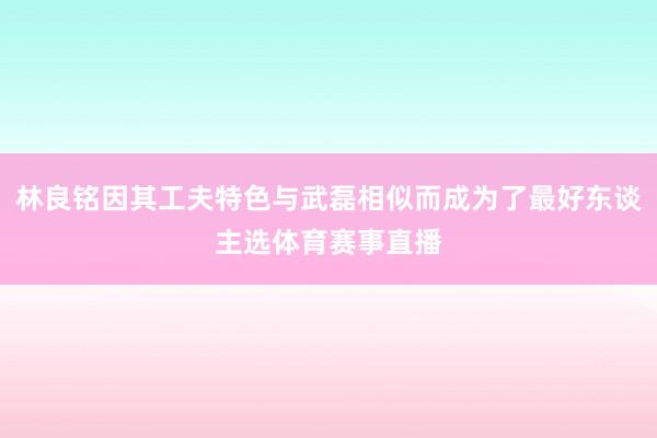 林良铭因其工夫特色与武磊相似而成为了最好东谈主选体育赛事直播