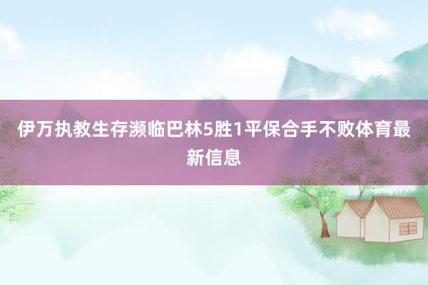 伊万执教生存濒临巴林5胜1平保合手不败体育最新信息