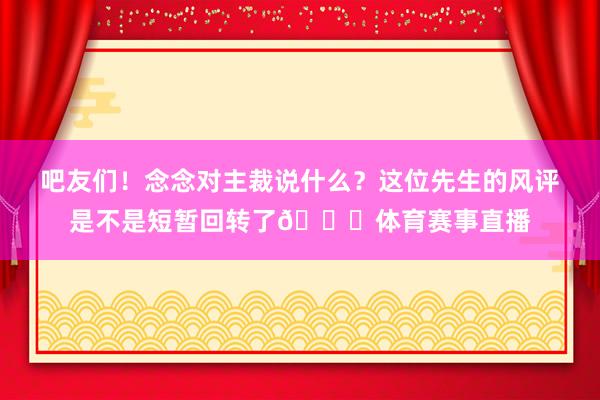 吧友们！念念对主裁说什么？这位先生的风评是不是短暂回转了😂体育赛事直播