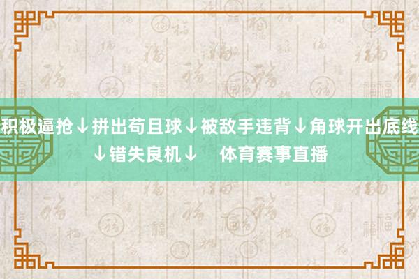 积极逼抢↓拼出苟且球↓被敌手违背↓角球开出底线↓错失良机↓    体育赛事直播