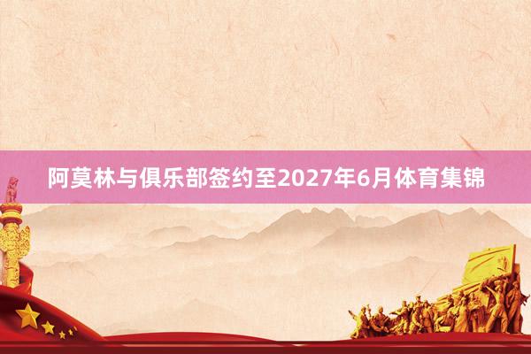 阿莫林与俱乐部签约至2027年6月体育集锦