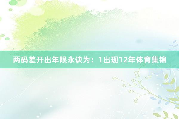 两码差开出年限永诀为：1出现12年体育集锦