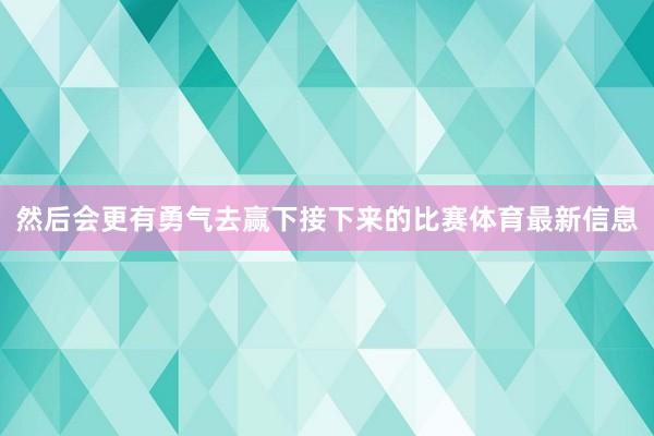 然后会更有勇气去赢下接下来的比赛体育最新信息