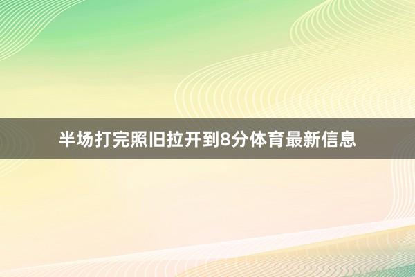 半场打完照旧拉开到8分体育最新信息