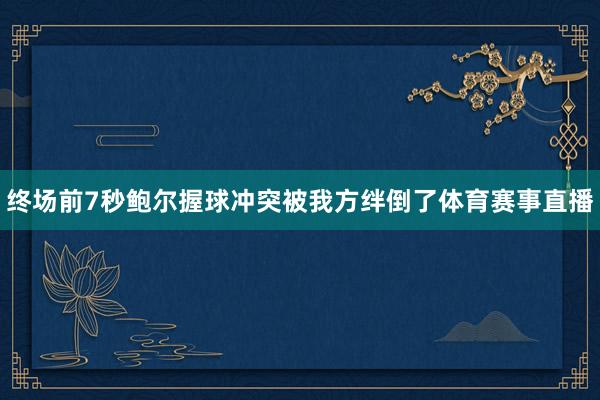 终场前7秒鲍尔握球冲突被我方绊倒了体育赛事直播