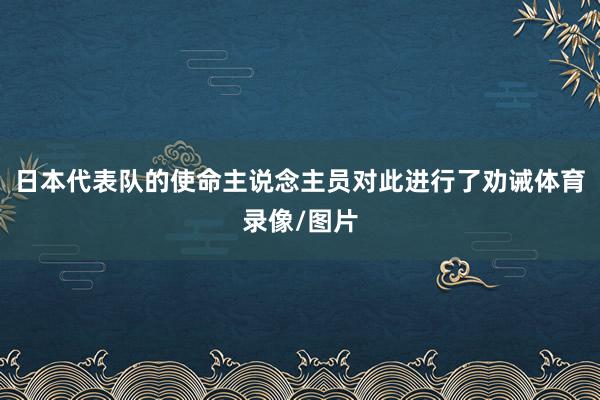 日本代表队的使命主说念主员对此进行了劝诫体育录像/图片