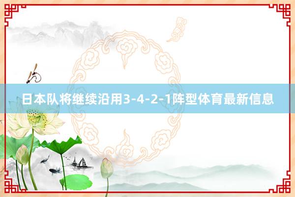 日本队将继续沿用3-4-2-1阵型体育最新信息