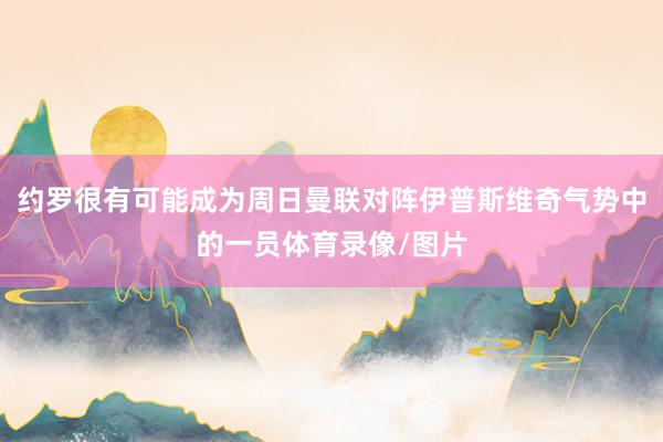 约罗很有可能成为周日曼联对阵伊普斯维奇气势中的一员体育录像/图片