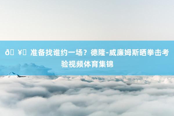 🥊准备找谁约一场？德隆-威廉姆斯晒拳击考验视频体育集锦