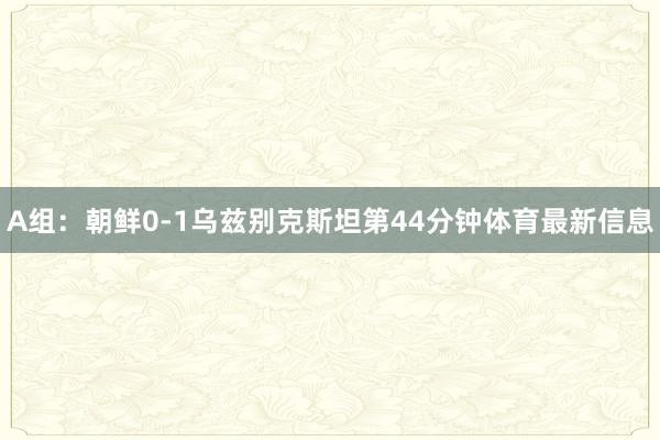 A组：朝鲜0-1乌兹别克斯坦第44分钟体育最新信息